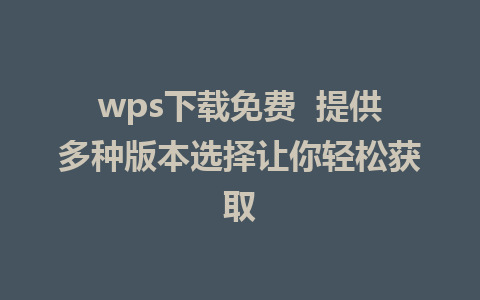 wps下载免费  提供多种版本选择让你轻松获取