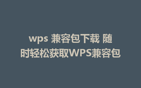 wps 兼容包下载 随时轻松获取WPS兼容包