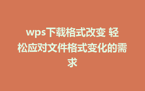 wps下载格式改变 轻松应对文件格式变化的需求