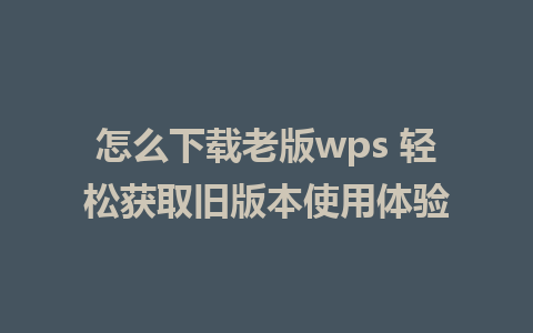 怎么下载老版wps 轻松获取旧版本使用体验