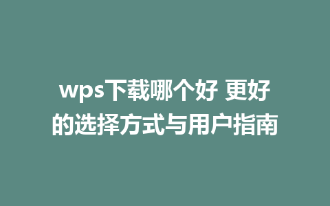 wps下载哪个好 更好的选择方式与用户指南