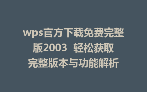 wps官方下载免费完整版2003  轻松获取完整版本与功能解析