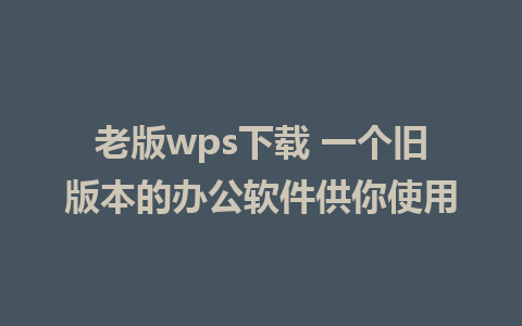 老版wps下载 一个旧版本的办公软件供你使用