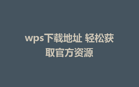 wps下载地址 轻松获取官方资源