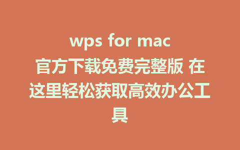 wps for mac官方下载免费完整版 在这里轻松获取高效办公工具