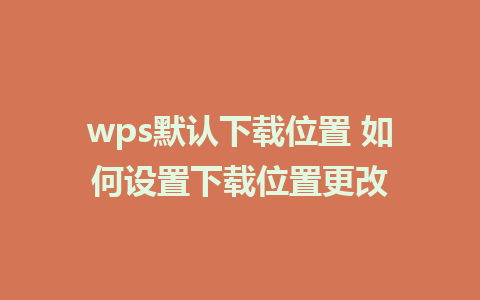 wps默认下载位置 如何设置下载位置更改