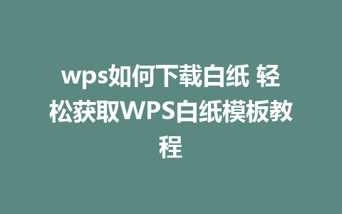 wps如何下载白纸 轻松获取WPS白纸模板教程