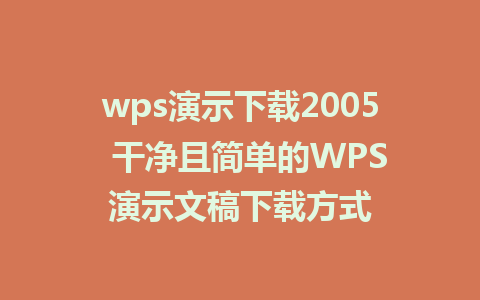 wps演示下载2005  干净且简单的WPS演示文稿下载方式