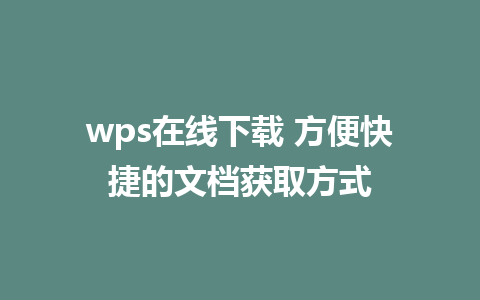 wps在线下载 方便快捷的文档获取方式