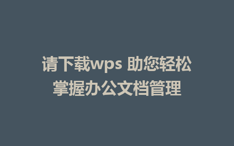 请下载wps 助您轻松掌握办公文档管理