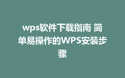 wps软件下载指南 简单易操作的WPS安装步骤