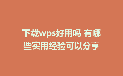 下载wps好用吗 有哪些实用经验可以分享