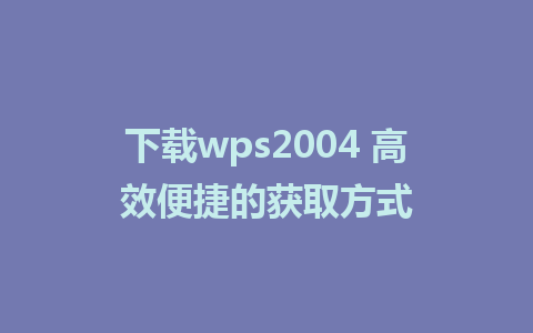 下载wps2004 高效便捷的获取方式