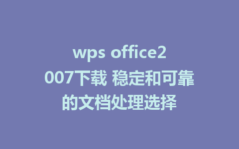 wps office2007下载 稳定和可靠的文档处理选择