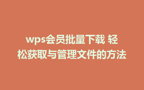 wps会员批量下载 轻松获取与管理文件的方法