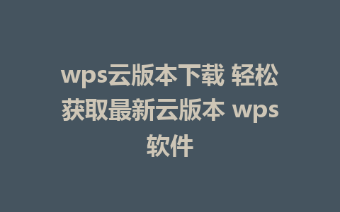 wps云版本下载 轻松获取最新云版本 wps软件