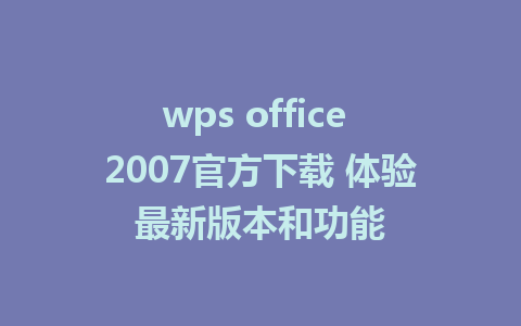 wps office 2007官方下载 体验最新版本和功能