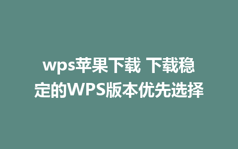 wps苹果下载 下载稳定的WPS版本优先选择