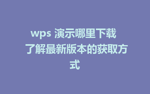 wps 演示哪里下载  了解最新版本的获取方式