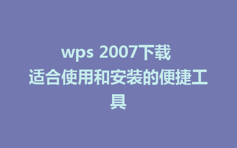 wps 2007下载 适合使用和安装的便捷工具