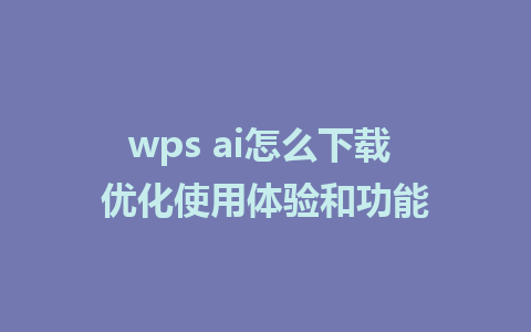 wps ai怎么下载 优化使用体验和功能