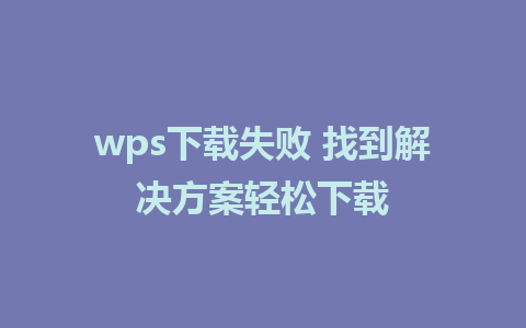 wps下载失败 找到解决方案轻松下载