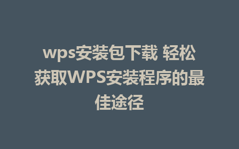 wps安装包下载 轻松获取WPS安装程序的最佳途径