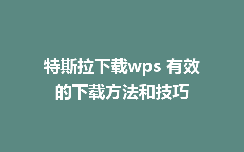 特斯拉下载wps 有效的下载方法和技巧