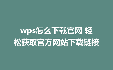 wps怎么下载官网 轻松获取官方网站下载链接