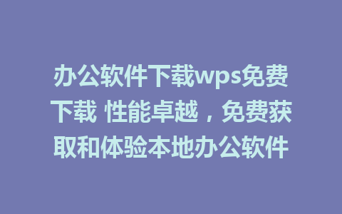 办公软件下载wps免费下载 性能卓越，免费获取和体验本地办公软件