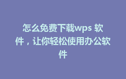 怎么免费下载wps 软件，让你轻松使用办公软件