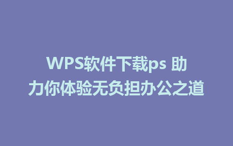 WPS软件下载ps 助力你体验无负担办公之道