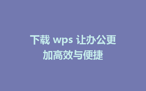 下载 wps 让办公更加高效与便捷