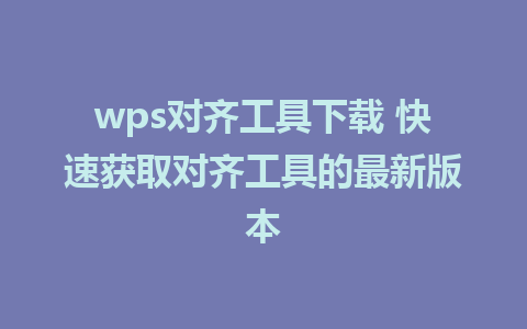 wps对齐工具下载 快速获取对齐工具的最新版本