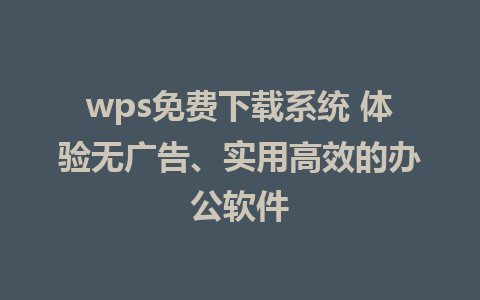 wps免费下载系统 体验无广告、实用高效的办公软件