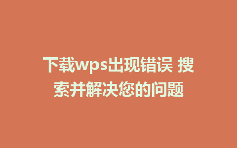 下载wps出现错误 搜索并解决您的问题