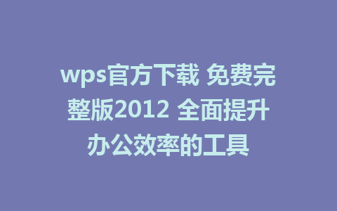 wps官方下载 免费完整版2012 全面提升办公效率的工具