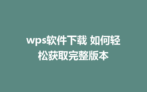 wps软件下载 如何轻松获取完整版本