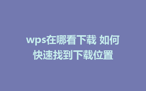 wps在哪看下载 如何快速找到下载位置