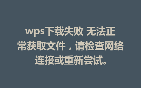 wps下载失败 无法正常获取文件，请检查网络连接或重新尝试。