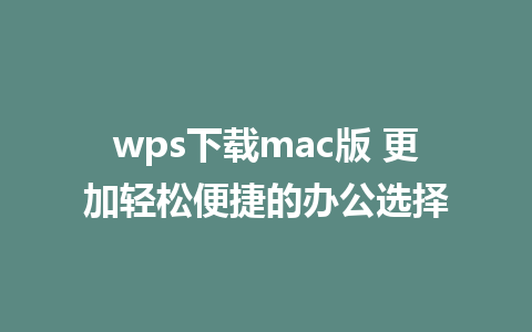 wps下载mac版 更加轻松便捷的办公选择