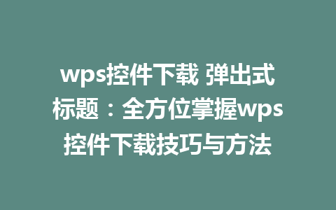 wps控件下载 弹出式标题：全方位掌握wps控件下载技巧与方法