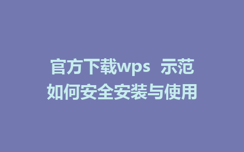 官方下载wps  示范如何安全安装与使用