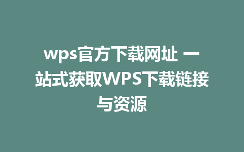 wps官方下载网址 一站式获取WPS下载链接与资源