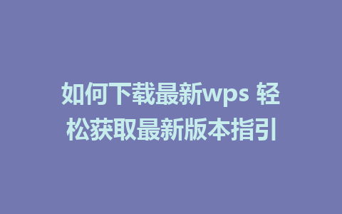 如何下载最新wps 轻松获取最新版本指引