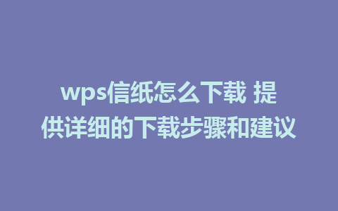 wps信纸怎么下载 提供详细的下载步骤和建议