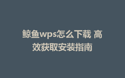 鲸鱼wps怎么下载 高效获取安装指南