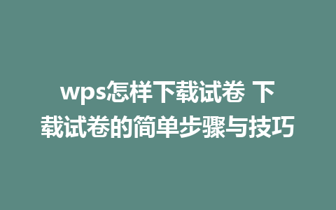 wps怎样下载试卷 下载试卷的简单步骤与技巧