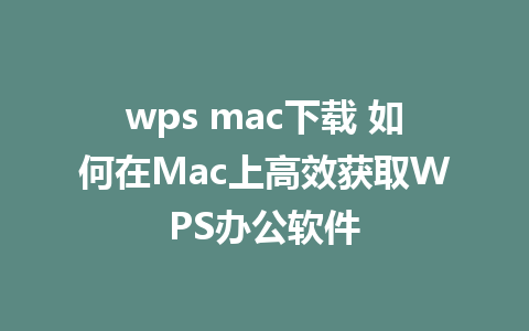 wps mac下载 如何在Mac上高效获取WPS办公软件