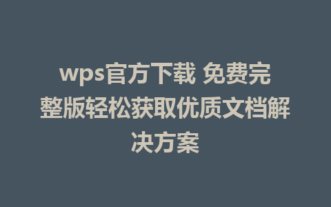 wps官方下载 免费完整版轻松获取优质文档解决方案